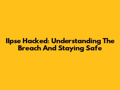IIpse Hacked: Understanding The Breach And Staying Safe