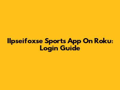 IIpseifoxse Sports App On Roku: Login Guide