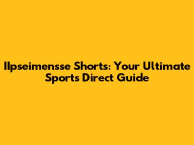 IIpseimensse Shorts: Your Ultimate Sports Direct Guide