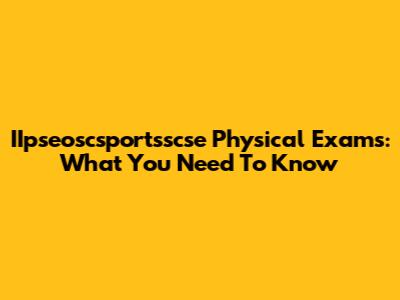 IIpseoscsportsscse Physical Exams: What You Need To Know