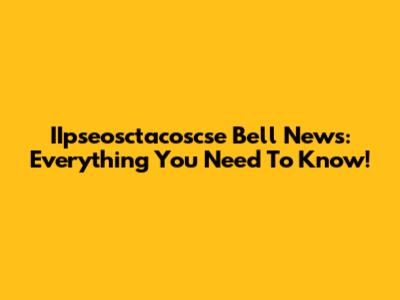 IIpseosctacoscse Bell News: Everything You Need To Know!