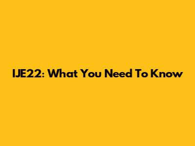 IJE22: What You Need To Know