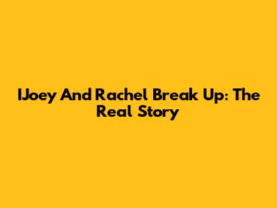 IJoey And Rachel Break Up: The Real Story