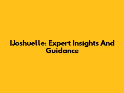 IJoshuelle: Expert Insights And Guidance
