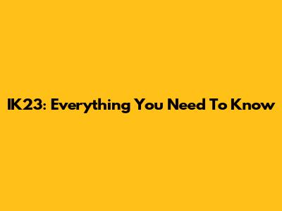 IK23: Everything You Need To Know