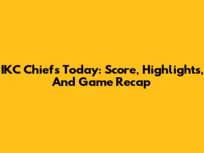 IKC Chiefs Today: Score, Highlights, And Game Recap