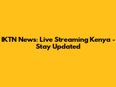 IKTN News: Live Streaming Kenya - Stay Updated