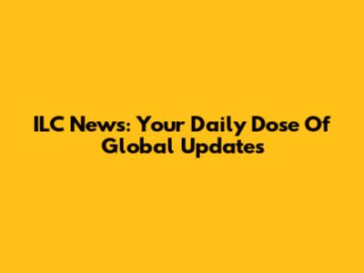 ILC News: Your Daily Dose Of Global Updates