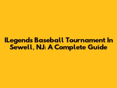 ILegends Baseball Tournament In Sewell, NJ: A Complete Guide