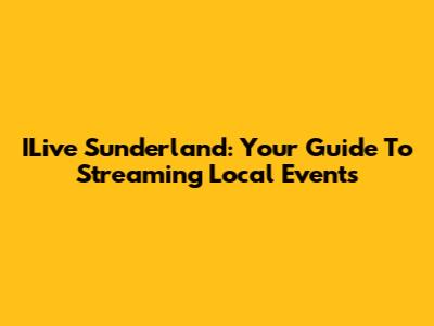 ILive Sunderland: Your Guide To Streaming Local Events