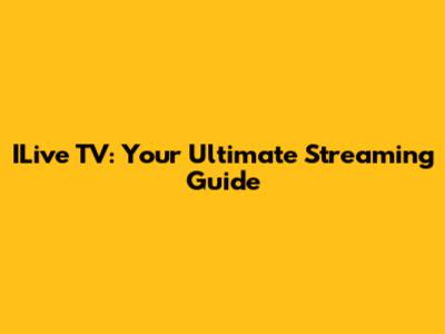 ILive TV: Your Ultimate Streaming Guide
