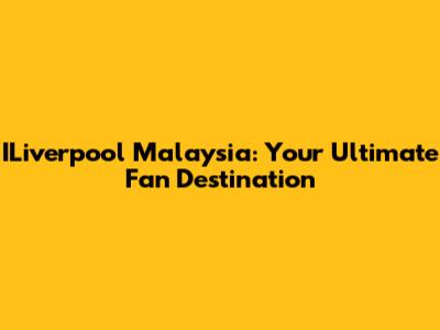 ILiverpool Malaysia: Your Ultimate Fan Destination