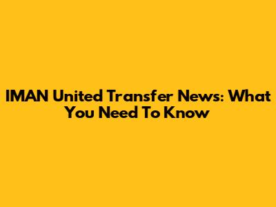 IMAN United Transfer News: What You Need To Know