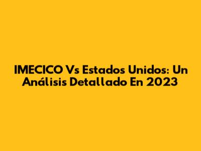 IMECICO Vs Estados Unidos: Un Análisis Detallado En 2023