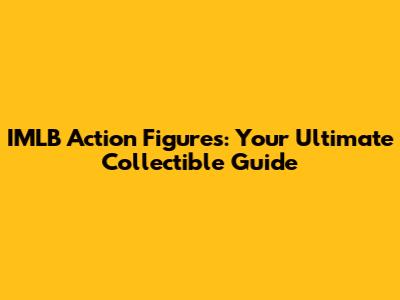 IMLB Action Figures: Your Ultimate Collectible Guide