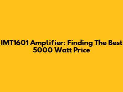 IMT1601 Amplifier: Finding The Best 5000 Watt Price