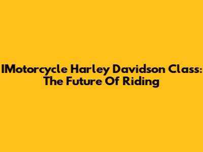 IMotorcycle Harley Davidson Class: The Future Of Riding