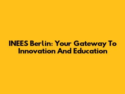 INEES Berlin: Your Gateway To Innovation And Education