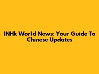 INHk World News: Your Guide To Chinese Updates