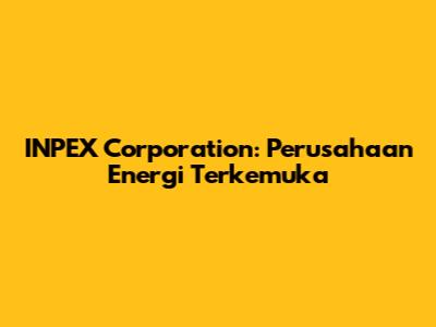 INPEX Corporation: Perusahaan Energi Terkemuka