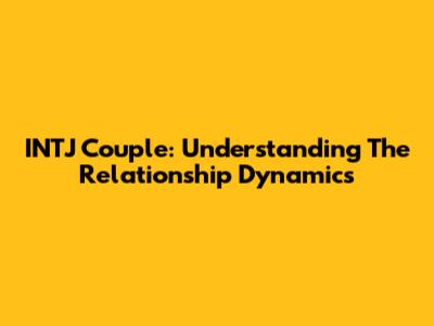 INTJ Couple: Understanding The Relationship Dynamics