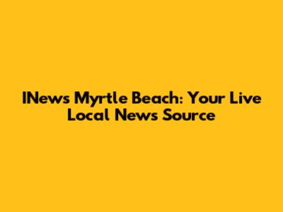 INews Myrtle Beach: Your Live Local News Source