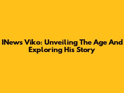 INews Viko: Unveiling The Age And Exploring His Story