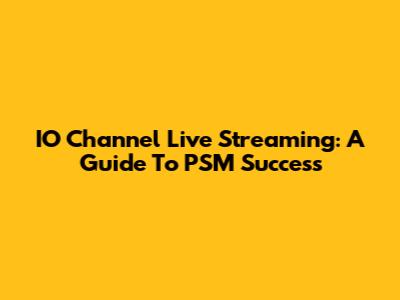 IO Channel Live Streaming: A Guide To PSM Success