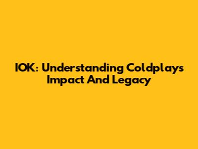 IOK: Understanding Coldplay's Impact And Legacy