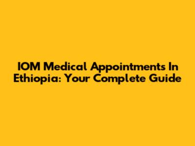 IOM Medical Appointments In Ethiopia: Your Complete Guide