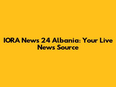 IORA News 24 Albania: Your Live News Source