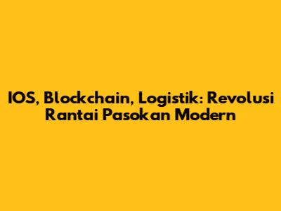 IOS, Blockchain, Logistik: Revolusi Rantai Pasokan Modern