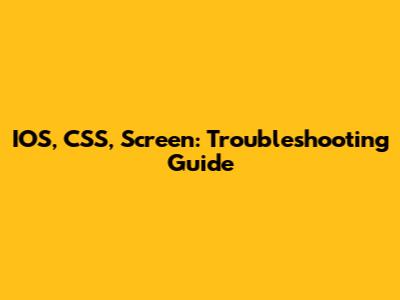 IOS, CSS, Screen: Troubleshooting Guide