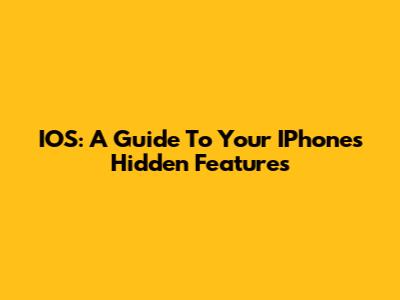 IOS: A Guide To Your IPhone's Hidden Features