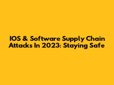 IOS & Software Supply Chain Attacks In 2023: Staying Safe
