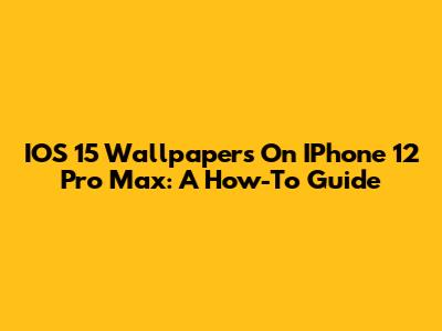 IOS 15 Wallpapers On IPhone 12 Pro Max: A How-To Guide