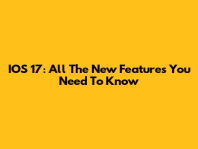 IOS 17: All The New Features You Need To Know