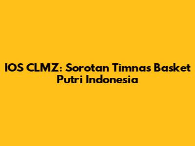 IOS CLMZ: Sorotan Timnas Basket Putri Indonesia