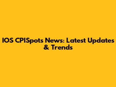 IOS CPISpots News: Latest Updates & Trends