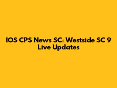 IOS CPS News SC: Westside SC 9 Live Updates