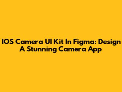 IOS Camera UI Kit In Figma: Design A Stunning Camera App