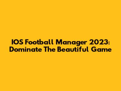 IOS Football Manager 2023: Dominate The Beautiful Game
