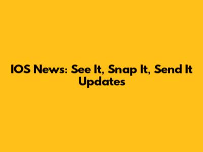 IOS News: See It, Snap It, Send It Updates