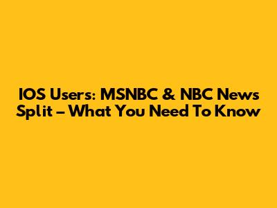 IOS Users: MSNBC & NBC News Split – What You Need To Know