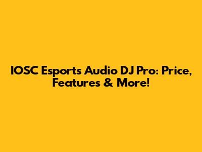 IOSC Esports Audio DJ Pro: Price, Features & More!