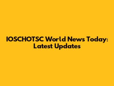 IOSCHOTSC World News Today: Latest Updates