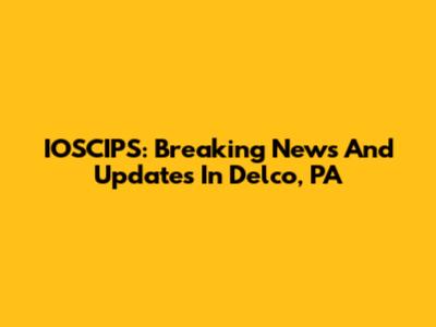 IOSCIPS: Breaking News And Updates In Delco, PA