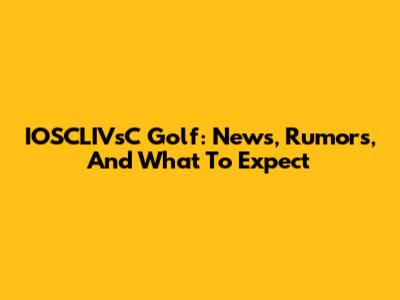 IOSCLIVsC Golf: News, Rumors, And What To Expect