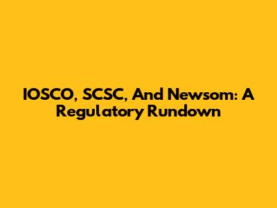 IOSCO, SCSC, And Newsom: A Regulatory Rundown