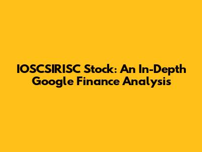 IOSCSIRISC Stock: An In-Depth Google Finance Analysis